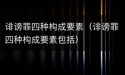 诽谤罪四种构成要素（诽谤罪四种构成要素包括）