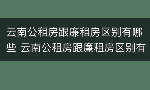 云南公租房跟廉租房区别有哪些 云南公租房跟廉租房区别有哪些条件