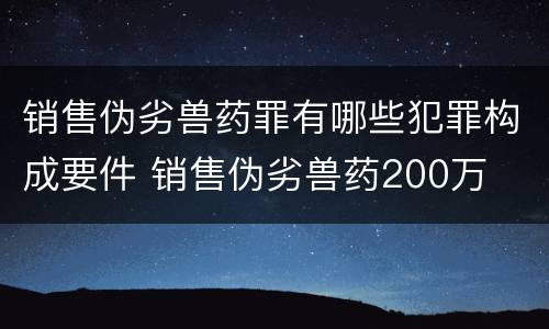 销售伪劣兽药罪有哪些犯罪构成要件 销售伪劣兽药200万