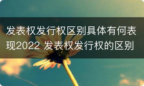 发表权发行权区别具体有何表现2022 发表权发行权的区别