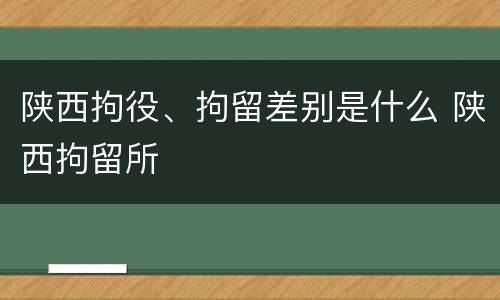 陕西拘役、拘留差别是什么 陕西拘留所