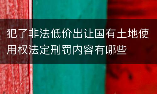 犯了非法低价出让国有土地使用权法定刑罚内容有哪些