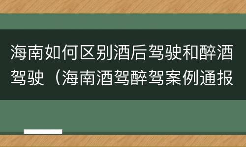 海南如何区别酒后驾驶和醉酒驾驶（海南酒驾醉驾案例通报）