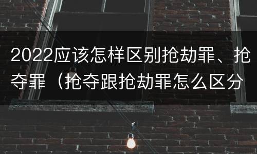 2022应该怎样区别抢劫罪、抢夺罪（抢夺跟抢劫罪怎么区分）