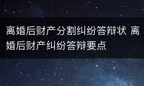 离婚后财产分割纠纷答辩状 离婚后财产纠纷答辩要点