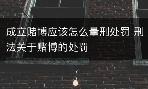 成立赌博应该怎么量刑处罚 刑法关于赌博的处罚