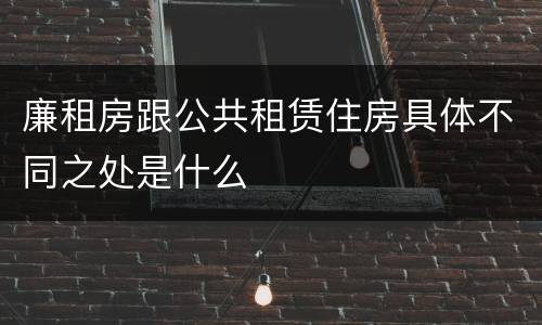 廉租房跟公共租赁住房具体不同之处是什么