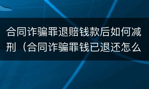 合同诈骗罪退赔钱款后如何减刑（合同诈骗罪钱已退还怎么判）