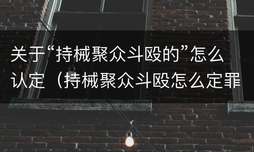 关于“持械聚众斗殴的”怎么认定（持械聚众斗殴怎么定罪）