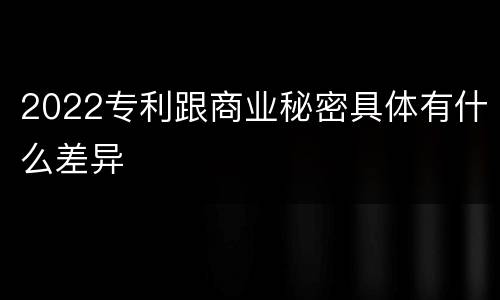 2022专利跟商业秘密具体有什么差异