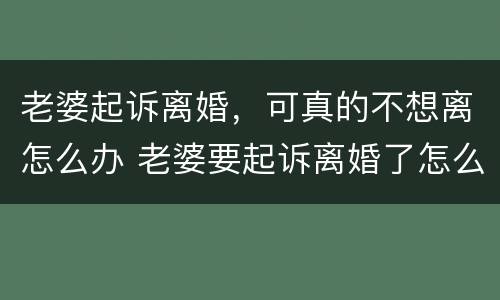 老婆起诉离婚，可真的不想离怎么办 老婆要起诉离婚了怎么挽回婚姻