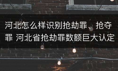 河北怎么样识别抢劫罪、抢夺罪 河北省抢劫罪数额巨大认定标准