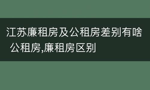 江苏廉租房及公租房差别有啥 公租房,廉租房区别