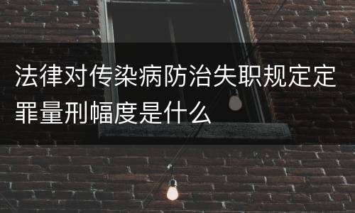 法律对传染病防治失职规定定罪量刑幅度是什么