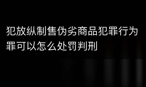 犯放纵制售伪劣商品犯罪行为罪可以怎么处罚判刑