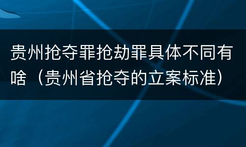 贵州抢夺罪抢劫罪具体不同有啥（贵州省抢夺的立案标准）