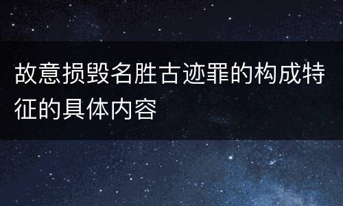 故意损毁名胜古迹罪的构成特征的具体内容