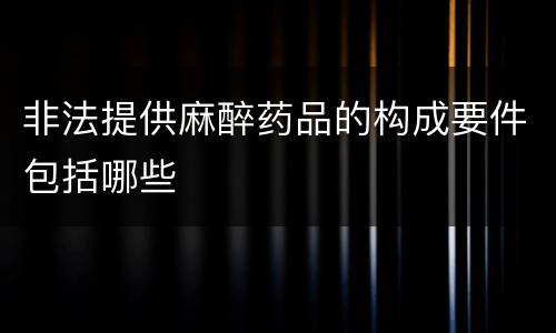 非法提供麻醉药品的构成要件包括哪些