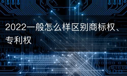 2022一般怎么样区别商标权、专利权