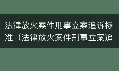 法律放火案件刑事立案追诉标准（法律放火案件刑事立案追诉标准是多少）