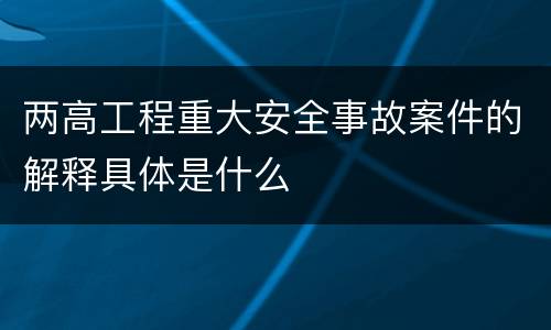 两高工程重大安全事故案件的解释具体是什么