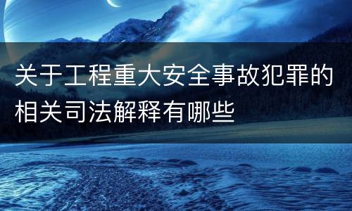 关于工程重大安全事故犯罪的相关司法解释有哪些