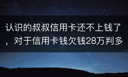 认识的叔叔信用卡还不上钱了，对于信用卡钱欠钱28万判多少年