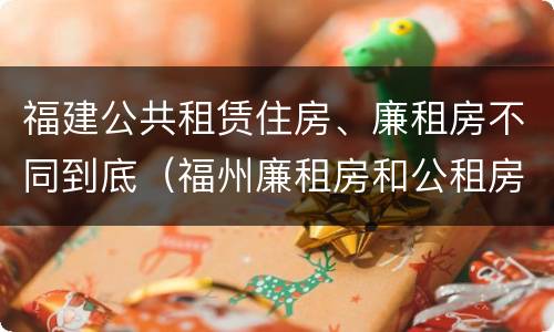 福建公共租赁住房、廉租房不同到底（福州廉租房和公租房）