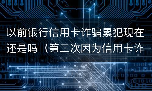 以前银行信用卡诈骗累犯现在还是吗（第二次因为信用卡诈骗罪坐牢）