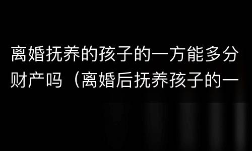 离婚抚养的孩子的一方能多分财产吗（离婚后抚养孩子的一方得到的财产多）