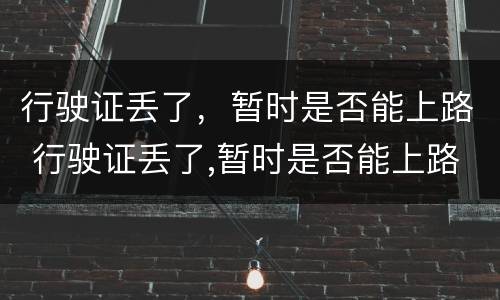 行驶证丢了，暂时是否能上路 行驶证丢了,暂时是否能上路行驶