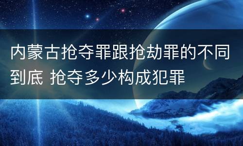 内蒙古抢夺罪跟抢劫罪的不同到底 抢夺多少构成犯罪