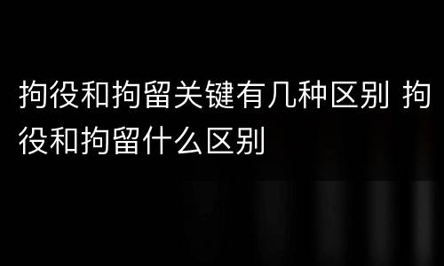 拘役和拘留关键有几种区别 拘役和拘留什么区别