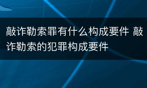 敲诈勒索罪有什么构成要件 敲诈勒索的犯罪构成要件