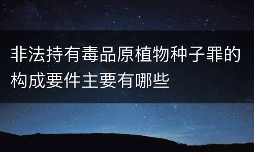 非法持有毒品原植物种子罪的构成要件主要有哪些