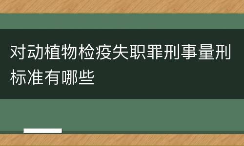 对动植物检疫失职罪刑事量刑标准有哪些