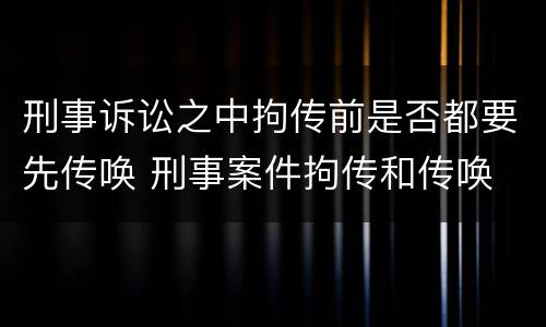 刑事诉讼之中拘传前是否都要先传唤 刑事案件拘传和传唤