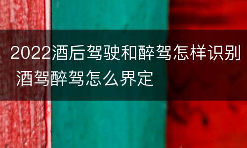 2022酒后驾驶和醉驾怎样识别 酒驾醉驾怎么界定