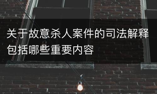 关于故意杀人案件的司法解释包括哪些重要内容