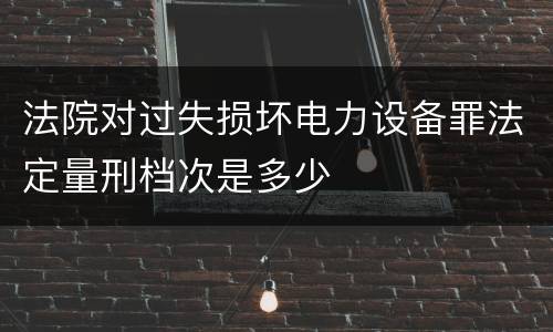 法院对过失损坏电力设备罪法定量刑档次是多少