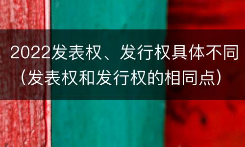 2022发表权、发行权具体不同（发表权和发行权的相同点）