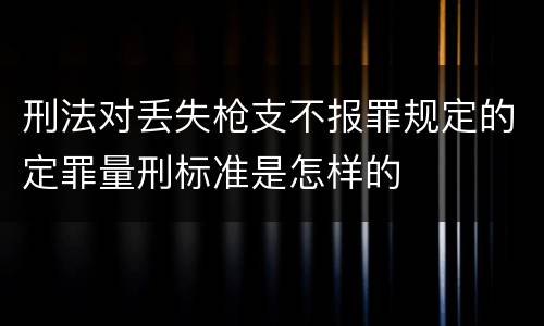 刑法对丢失枪支不报罪规定的定罪量刑标准是怎样的