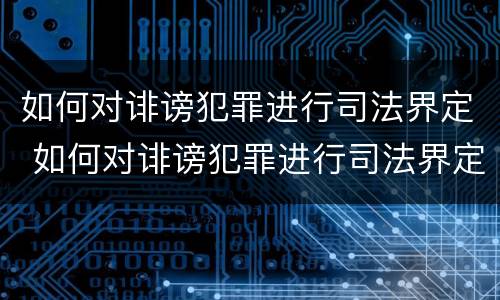 如何对诽谤犯罪进行司法界定 如何对诽谤犯罪进行司法界定处罚