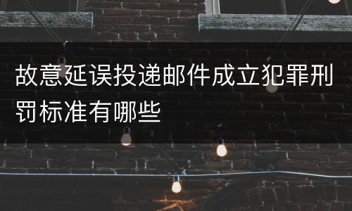 故意延误投递邮件成立犯罪刑罚标准有哪些