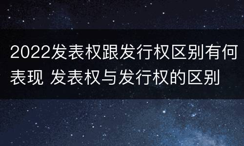 2022发表权跟发行权区别有何表现 发表权与发行权的区别