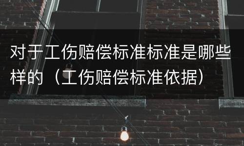 对于工伤赔偿标准标准是哪些样的（工伤赔偿标准依据）