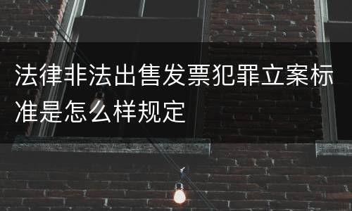 法律非法出售发票犯罪立案标准是怎么样规定