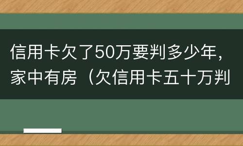 信用卡欠了50万要判多少年，家中有房（欠信用卡五十万判几年）