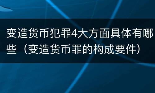 变造货币犯罪4大方面具体有哪些（变造货币罪的构成要件）