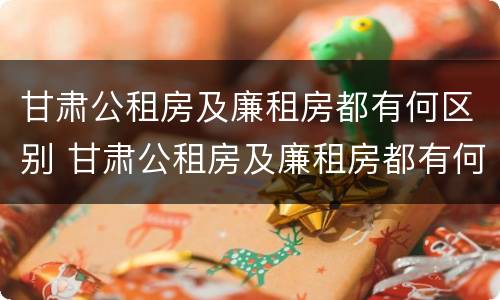 甘肃公租房及廉租房都有何区别 甘肃公租房及廉租房都有何区别呢